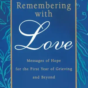 Exclusive Remembering with Love: Messages of Hope for the First Year of Grieving and Beyond