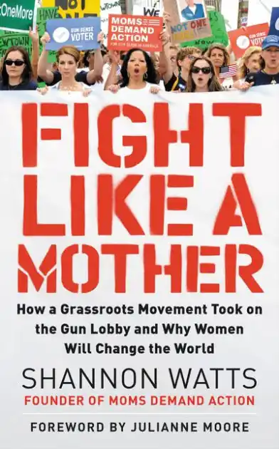 Fight Like a Mother: How a Grassroots Movement Took on the Gun Lobby and Why Women Will Change the World Original